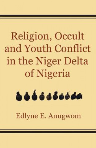 Kniha Religion, Occult and Youth Conflict in the Niger Delta of Nigeria Edlyne E. Anugwom