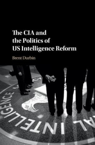 Kniha CIA and the Politics of US Intelligence Reform Brent Durbin