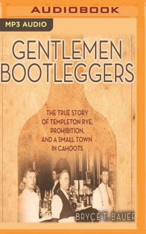 Digital Gentlemen Bootleggers: The True Story of Templeton Rye, Prohibition, and a Small Town in Cahoots Bryce T. Bauer