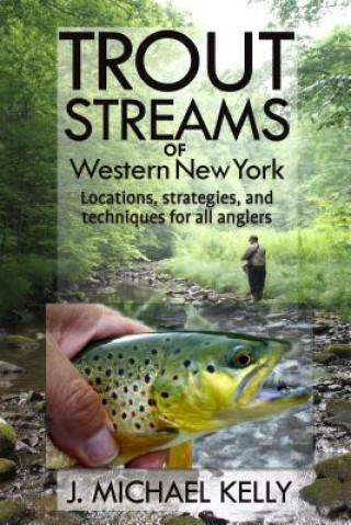 Kniha Trout Streams of Western New York: Locations, Strategies and Techniques for All Anglers J. Michael Kelly