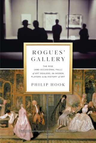 Kniha Rogues' Gallery: The Rise (and Occasional Fall) of Art Dealers, the Hidden Players in the History of Art Philip Hook
