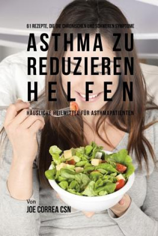 Kniha 61 Rezepte, die die chronischen und schweren Symptome von Asthma zu reduzieren helfen Joe Correa