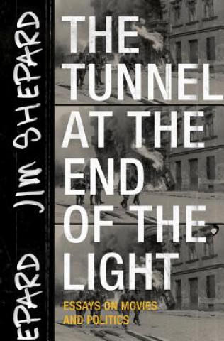Kniha The Tunnel at the End of the Light: Essays on Movies and Politics Jim Shepard