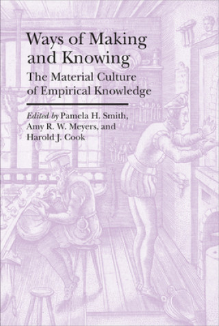 Kniha Ways of Making and Knowing - The Material Culture of Empirical Knowledge Pamela H. Smith