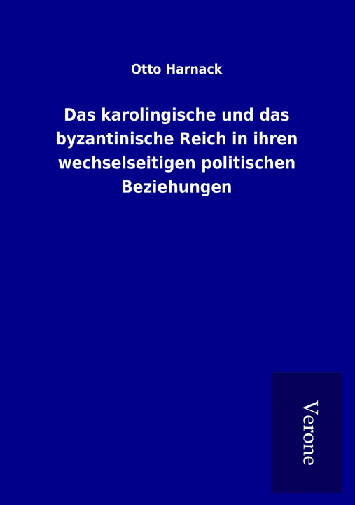 Książka Das karolingische und das byzantinische Reich in ihren wechselseitigen politischen Beziehungen Otto Harnack