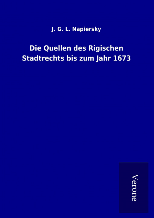 Kniha Die Quellen des Rigischen Stadtrechts bis zum Jahr 1673 J. G. L. Napiersky