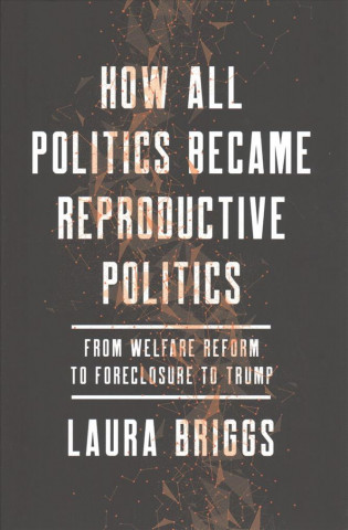 Carte How All Politics Became Reproductive Politics Laura Briggs