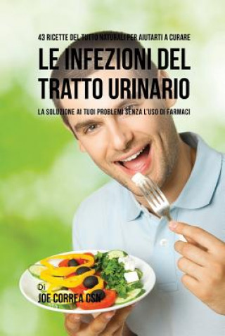 Kniha 43 Ricette Del Tutto Naturali Per Aiutarti A Curare Le Infezioni Del Tratto Urinario JOE CORREA