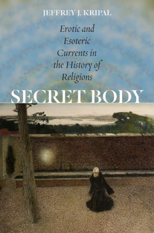 Carte Secret Body - Erotic and Esoteric Currents in the History of Religions Jeffrey J. Kripal