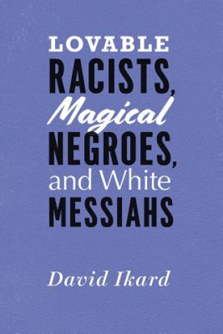 Kniha Lovable Racists, Magical Negroes, and White Messiahs David Ikard