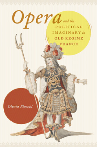 Könyv Opera and the Political Imaginary in Old Regime France Olivia Bloechl