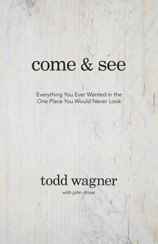 Kniha Come and See: Everything You Ever Wanted in the One Place You Would Never Look Todd Wagner