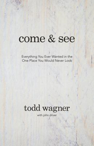 Книга Come and See: Everything You Ever Wanted in the One Place You Would Never Look Todd Wagner