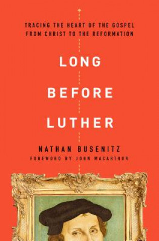 Kniha Long Before Luther: Tracing the Heart of the Gospel from Christ to the Reformation Nathan Busenitz
