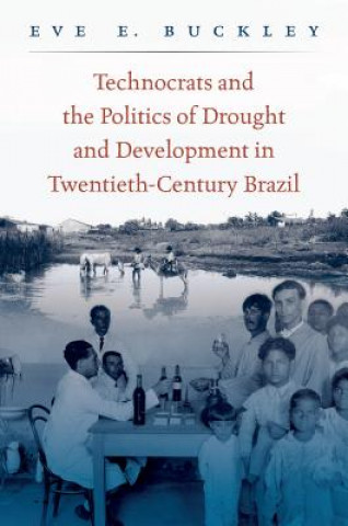 Kniha Technocrats and the Politics of Drought and Development in Twentieth-Century Brazil Eve Buckley