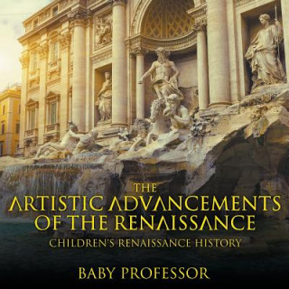 Könyv Artistic Advancements of the Renaissance Children's Renaissance History Baby Professor
