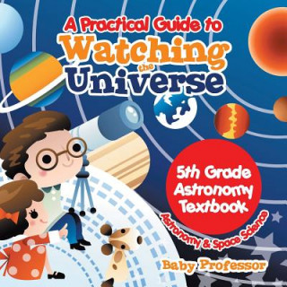 Carte Practical Guide to Watching the Universe 5th Grade Astronomy Textbook Astronomy & Space Science Baby Professor