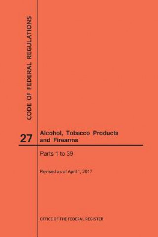 Kniha Code of Federal Regulations Title 27, Alcohol, Tobacco Products and Firearms, Parts 1-39, 2017 National Archives and Records Administra