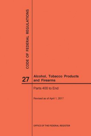 Kniha Code of Federal Regulations Title 27, Alcohol, Tobacco Products and Firearms, Parts 400-End, 2017 National Archives and Records Administra