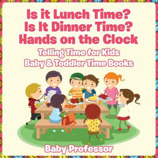 Kniha Is it Lunch Time? Is It Dinner Time? Hands on the Clock - Telling Time for Kids - Baby & Toddler Time Books Baby Professor