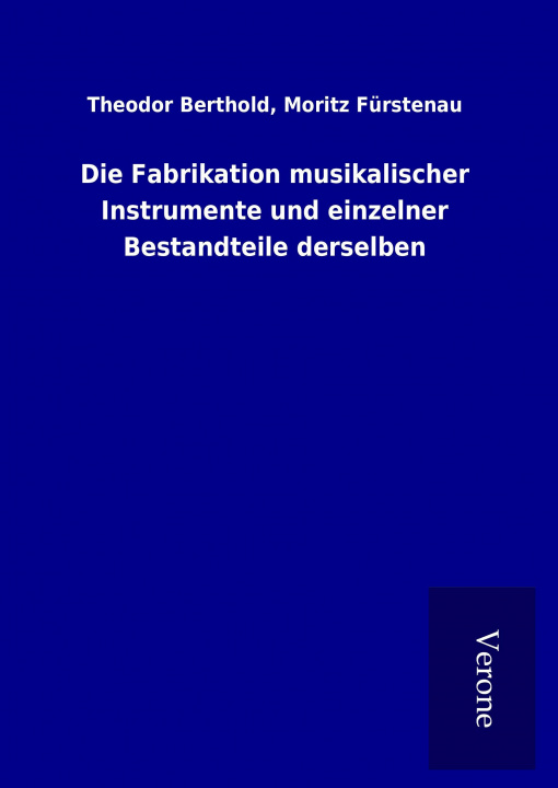 Kniha Die Fabrikation musikalischer Instrumente und einzelner Bestandteile derselben Theodor Fürstenau Berthold