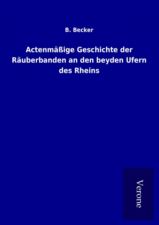 Könyv Actenmäßige Geschichte der Räuberbanden an den beyden Ufern des Rheins B. Becker