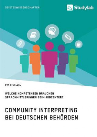 Kniha Community Interpreting bei deutschen Behoerden. Welche Kompetenzen brauchen SprachmittlerInnen beim Jobcenter? Eva Stoelzel