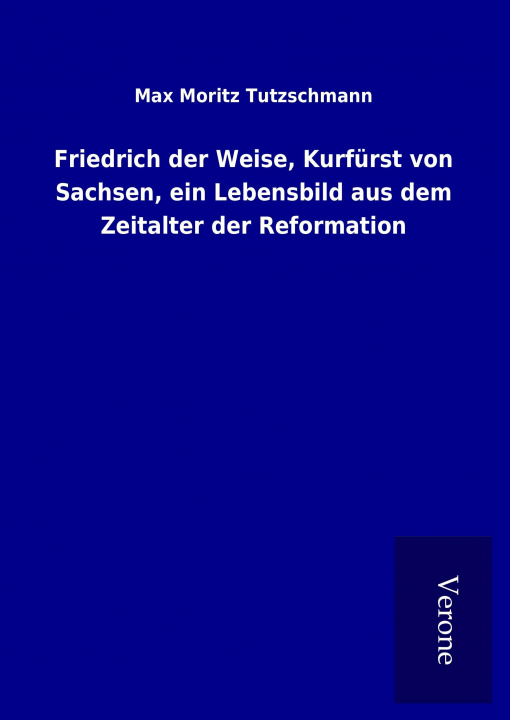 Kniha Friedrich der Weise, Kurfürst von Sachsen, ein Lebensbild aus dem Zeitalter der Reformation Max Moritz Tutzschmann