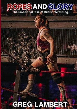 Książka Ropes and Glory: the Emotional Rise of British Wrestling Greg Lambert