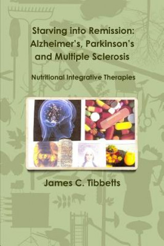 Carte Starving into Remission: Alzheimer's, Parkinson's and Multiple Sclerosis Nutritional Integrative Therapies James C. Tibbetts