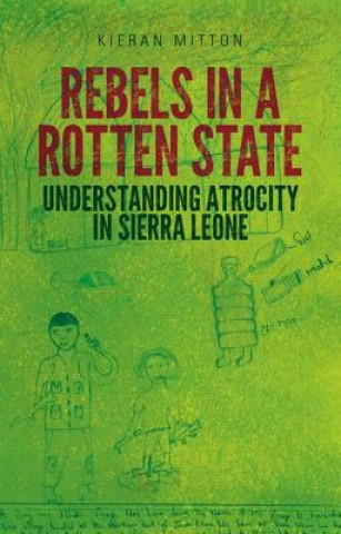 Книга Rebels in a Rotten State: Understanding Atrocity in the Sierra Leone Civil War Kieran Mitton