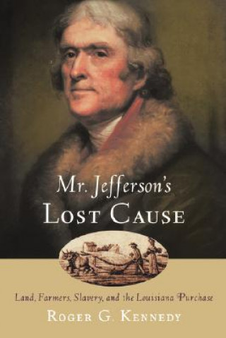 Książka Mr. Jefferson's Lost Cause: Land, Farmers, Slavery, and the Louisiana Purchase Roger G. Kennedy