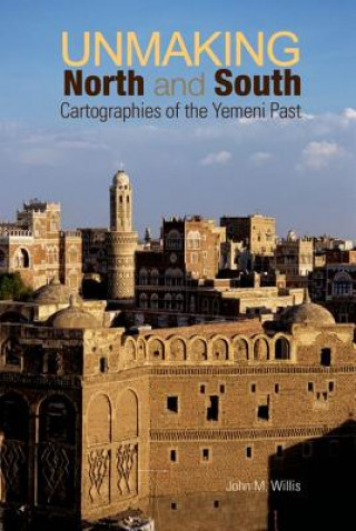 Kniha Unmaking North and South: Cartographies of the Yemeni Past John M. Willis