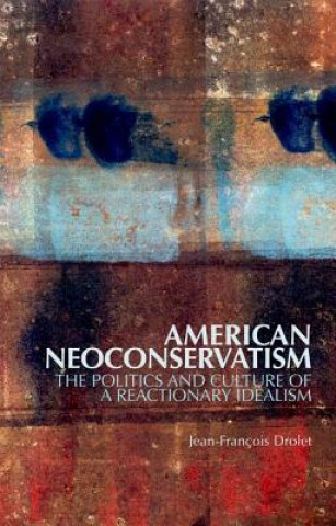 Kniha American Neoconservatism: The Politics and Culture of a Reactionary Idealism Jean-Francois Drolet