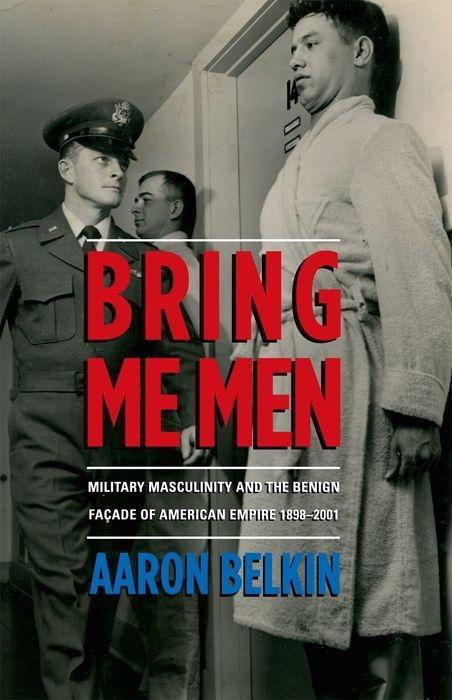 Kniha Bring Me Men: Military Masculinity and the Benign Facade of American Empire, 1898-2001 Aaron Belkin