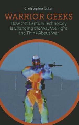 Carte Warrior Geeks: How 21st-Century Technology Is Changing the Way We Fight and Think about War Christopher Coker