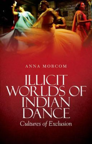 Könyv Illicit Worlds of Indian Dance: Cultures of Exclusion Anna Morcom