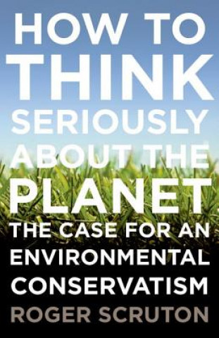 Carte How to Think Seriously about the Planet: The Case for an Environmental Conservatism Roger Scruton