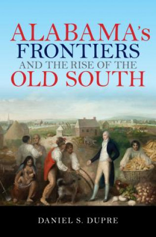 Könyv Alabama's Frontiers and the Rise of the Old South Daniel S. Dupre