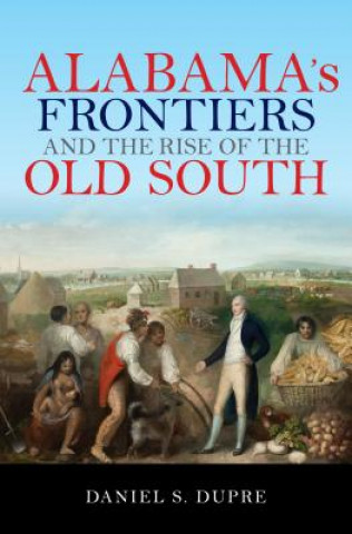 Книга Alabama's Frontiers and the Rise of the Old South Daniel S. Dupre