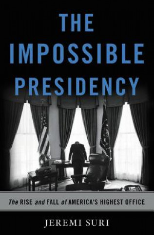 Kniha The Impossible Presidency: The Rise and Fall of America's Highest Office Jeremi Suri