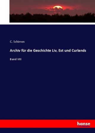 Könyv Archiv fur die Geschichte Liv, Est und Curlands C. Schirren