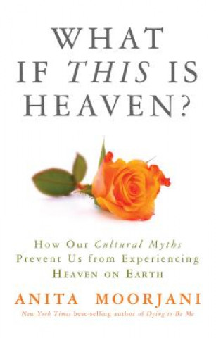 Kniha What If This Is Heaven?: How Our Cultural Myths Prevent Us from Experiencing Heaven on Earth Anita Moorjani