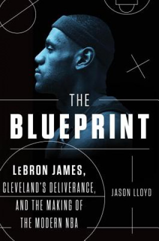 Könyv The Blueprint: Lebron James, Cleveland's Deliverance, and the Making of the Modern NBA Jason Lloyd