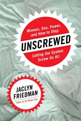 Carte Unscrewed: Women, Sex, Power, and How to Stop Letting the System Screw Us All Jaclyn Friedman
