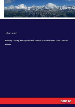 Kniha Breeding, Training, Management And Diseases of the Horse And Other Domestic Animals John Heard
