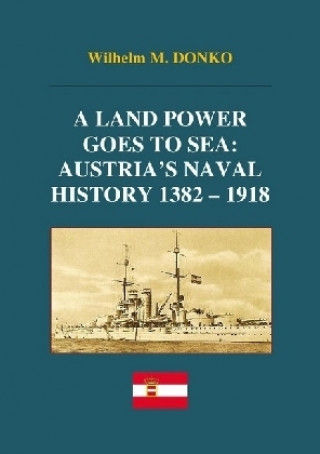 Kniha A Land Power Goes to Sea: Austria's Naval History 1382-1918 Wilhelm Donko