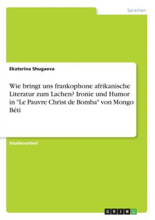 Könyv Wie bringt uns frankophone afrikanische Literatur zum Lachen? Ironie und Humor in "Le Pauvre Christ de Bomba" von Mongo Béti Ekaterina Shugaeva