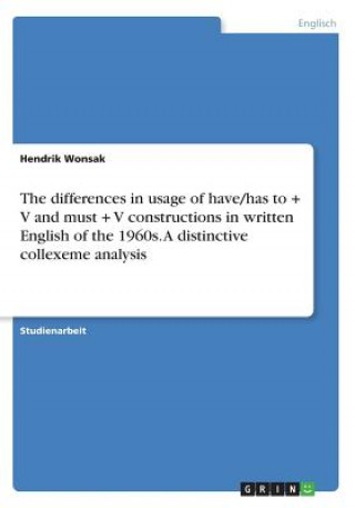 Kniha The differences in usage of have/has to + V and must + V constructions in written English of the 1960s. A distinctive collexeme analysis Hendrik Wonsak