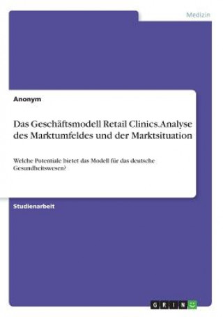 Könyv Das Geschäftsmodell Retail Clinics. Analyse des Marktumfeldes und der Marktsituation Anonym